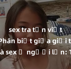 sex tra tấn việt nam Phân biệt giữa giới tính và sex ở người lớn: Tìm hiểu sự khác biệt và yếu tố quyết định