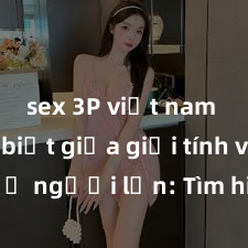 sex 3P việt nam Phân biệt giữa giới tính và sex ở người lớn: Tìm hiểu sự khác biệt và yếu tố quyết định