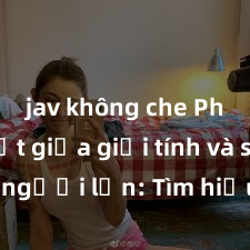 jav không che Phân biệt giữa giới tính và sex ở người lớn: Tìm hiểu sự khác biệt và yếu tố quyết định