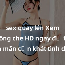 sex quay lén Xem sex không che HD ngay để thỏa mãn cơn khát tình dục của bạn! Video chất lượng cao, cảnh quay rõ nét, sẽ khiến bạn không thể rời mắt! Hãy trải nghiệm ngay!
