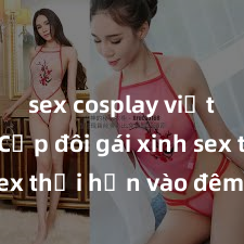 sex cosplay việt nam Cặp đôi gái xinh sex thổi hồn vào đêm muộn
