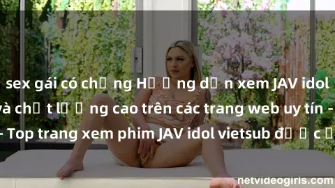 sex gái có chồng Hướng dẫn xem JAV idol vietsub đầy đủ và chất lượng cao trên các trang web uy tín - Top trang xem phim JAV idol vietsub được ưa chuộng hiện nay.