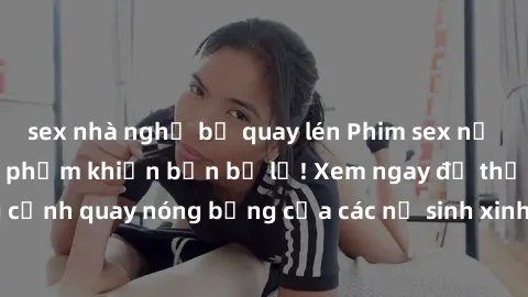 sex nhà nghỉ bị quay lén Phim sex nữ sinh: Clip nóng siêu phẩm khiến bạn bỏ lỡ! Xem ngay để thưởng thức những cảnh quay nóng bỏng của các nữ sinh xinh đẹp. Đảm bảo bạn sẽ không thất vọng!