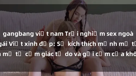 gangbang việt nam Trải nghiệm sex ngoài trời của các cô gái Việt xinh đẹp: Sự kích thích mạnh mẽ từ cảm giác tự do và gợi cảm của không gian rộng lớn.