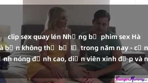 clip sex quay lén Những bộ phim sex Hàn Quốc hot nhất mà bạn không thể bỏ lỡ trong năm nay - cảnh nóng đỉnh cao, diễn viên xinh đẹp và nội dung kích thích.
