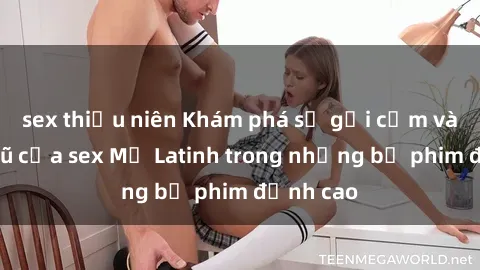 sex thiếu niên Khám phá sự gợi cảm và quyến rũ của sex Mỹ Latinh trong những bộ phim đỉnh cao