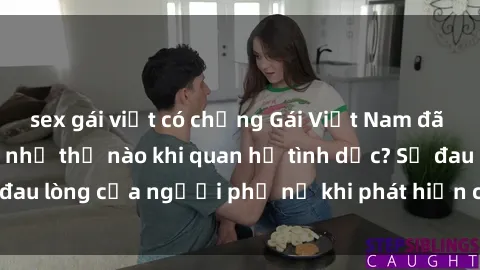 sex gái việt có chồng Gái Việt Nam đã có chồng cảm giác như thế nào khi quan hệ tình dục? Sự đau lòng của người phụ nữ khi phát hiện chồng ngoại tình.