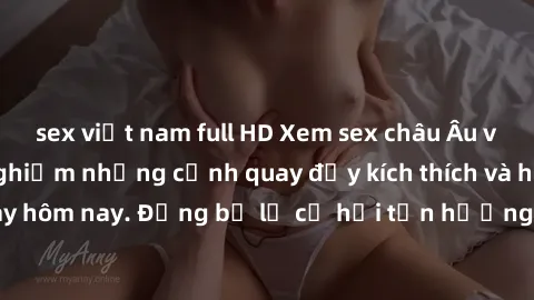 sex việt nam full HD Xem sex châu Âu vietsub, cùng trải nghiệm những cảnh quay đầy kích thích và hấp dẫn ngay hôm nay. Đừng bỏ lỡ cơ hội tận hưởng những phút giây nóng bỏng này!