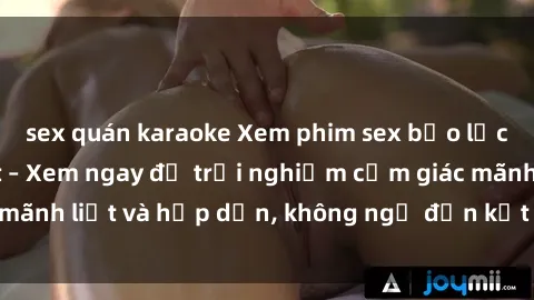 sex quán karaoke Xem phim sex bạo lực vietsub mới nhất – Xem ngay để trải nghiệm cảm giác mãnh liệt và hấp dẫn, không ngờ đến kết quả cuốn hút này!