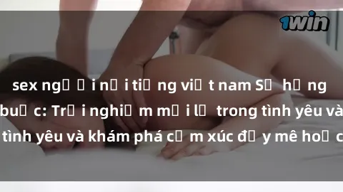 sex người nổi tiếng việt nam Sự hưng phấn từ sex trói buộc: Trải nghiệm mới lạ trong tình yêu và khám phá cảm xúc đầy mê hoặc của bạn