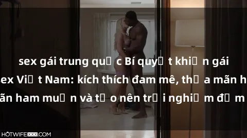sex gái trung quốc Bí quyết khiến gái Mỹ mê mẩn với sex Việt Nam: kích thích đam mê, thỏa mãn ham muốn và tạo nên trải nghiệm đắm chìm trong đam mê.