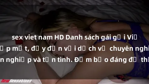 sex viet nam HD Danh sách gái gọi Việt Nam hàng đầu, đẹp mắt, đầy đặn với dịch vụ chuyên nghiệp và tận tình. Đảm bảo đáng để thử trải nghiệm!
