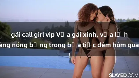 gái call girl vip Vừa gái xinh, vừa lộ hàng nóng bỏng trong bữa tiệc đêm hôm qua!