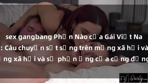 sex gangbang Phần Nào của Gái Việt Nam Sextape Lộ Diện: Câu chuyện sốt sắng trên mạng xã hội và sự phản ứng của cộng đồng Internet