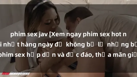 phim sex jav [Xem ngay phim sex hot nhất - Cập nhật mới nhất hàng ngày để không bỏ lỡ những bộ phim sex hấp dẫn và độc đáo, thỏa mãn giấc mơ tình dục của bạn]