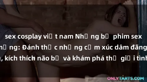 sex cosplay việt nam Những bộ phim sex loli gây sốt trên mạng: Đánh thức những cảm xúc dâm đãng, kích thích não bộ và khám phá thế giới tình dục đầy sự mới lạ.