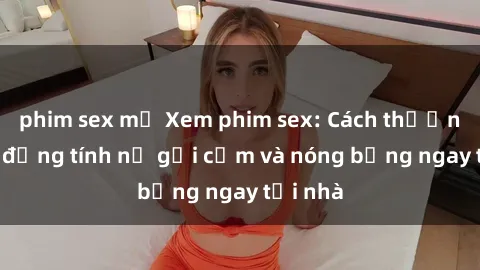 phim sex mỹ Xem phim sex: Cách thưởng thức đồng tính nữ gợi cảm và nóng bỏng ngay tại nhà