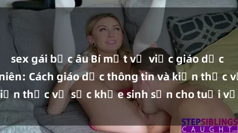 sex gái bắc âu Bí mật về việc giáo dục về sex cho thiếu niên: Cách giáo dục thông tin và kiến thức về sức khỏe sinh sản cho tuổi vị thành niên