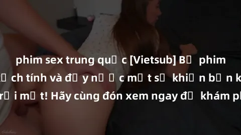phim sex trung quốc [Vietsub] Bộ phim sex bạo lực đầy kịch tính và đầy nước mắt sẽ khiến bạn không thể rời mắt! Hãy cùng đón xem ngay để khám phá câu chuyện đầy đau lòng này!