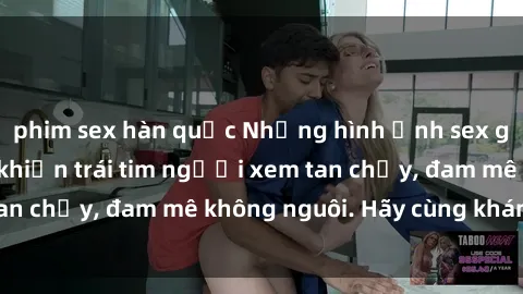 phim sex hàn quốc Những hình ảnh sex gái Việt xinh đẹp khiến trái tim người xem tan chảy, đam mê không nguôi. Hãy cùng khám phá!