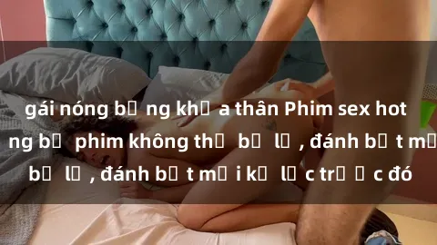 gái nóng bỏng khỏa thân Phim sex hot nhất năm  Top những bộ phim không thể bỏ lỡ, đánh bật mọi kỷ lục trước đó