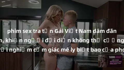 phim sex tra tấn Gái Việt Nam dâm đãng làm tình say đắm, khiến người đối diện không thể cưỡng lại được. Hãy trải nghiệm cảm giác mê ly biết bao của phong cách yêu đương đậm chất dân tộc!