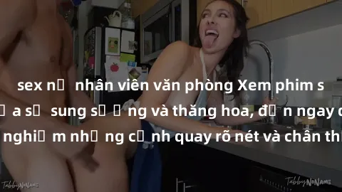 sex nữ nhân viên văn phòng Xem phim sex HD: Đỉnh cao của sự sung sướng và thăng hoa, đến ngay để trải nghiệm những cảnh quay rõ nét và chân thực nhất. Hãy cùng khám phá!