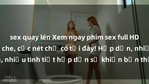 sex quay lén Xem ngay phim sex full HD đỉnh cao, không che, cực nét chỉ có tại đây! Hấp dẫn, nhiều tình tiết hấp dẫn sẽ khiến bạn thỏa mãn đắm say.