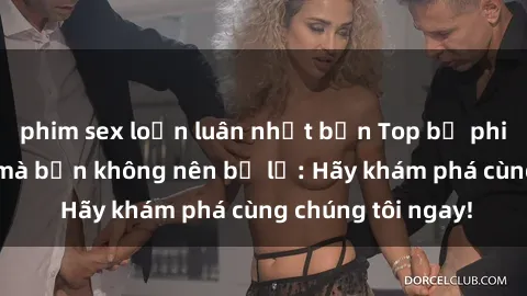 phim sex loạn luân nhật bản Top bộ phim sex hay nhất mà bạn không nên bỏ lỡ: Hãy khám phá cùng chúng tôi ngay!