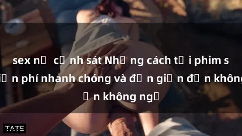 sex nữ cảnh sát Những cách tải phim sex miễn phí nhanh chóng và đơn giản đến không ngờ