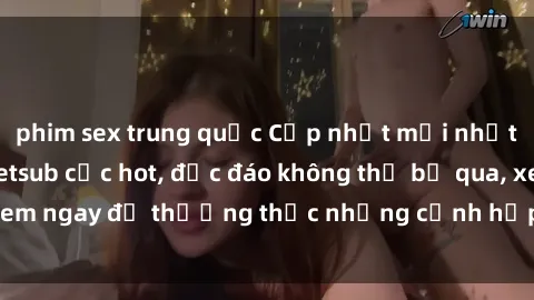 phim sex trung quốc Cập nhật mới nhất: Top phim JAV Vietsub cực hot, độc đáo không thể bỏ qua, xem ngay để thưởng thức những cảnh hấp dẫn và đầy kích thích!