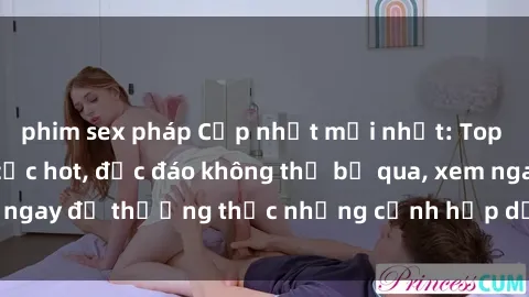 phim sex pháp Cập nhật mới nhất: Top phim JAV Vietsub cực hot, độc đáo không thể bỏ qua, xem ngay để thưởng thức những cảnh hấp dẫn và đầy kích thích!
