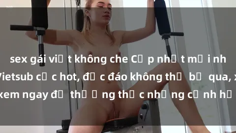 sex gái việt không che Cập nhật mới nhất: Top phim JAV Vietsub cực hot, độc đáo không thể bỏ qua, xem ngay để thưởng thức những cảnh hấp dẫn và đầy kích thích!