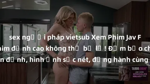 sex người pháp vietsub Xem Phim Jav Full HD: Những bộ phim đỉnh cao không thể bỏ lỡ! Đảm bảo chất lượng ổn định, hình ảnh sắc nét, đồng hành cùng bạn trong những giây phút thư giãn!