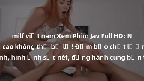 milf việt nam Xem Phim Jav Full HD: Những bộ phim đỉnh cao không thể bỏ lỡ! Đảm bảo chất lượng ổn định, hình ảnh sắc nét, đồng hành cùng bạn trong những giây phút thư giãn!