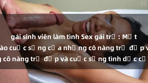gái sinh viên làm tình Sex gái trẻ: Một cái nhìn sâu lắng vào cuộc sống của những cô nàng trẻ đẹp và cuộc sống tình dục của họ