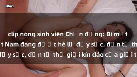 clip nóng sinh viên Chấn động: Bí mật về sex nữ sinh Việt Nam đang được hé lộ đầy sốc, đến từ thế giới kín đáo của giới trẻ.