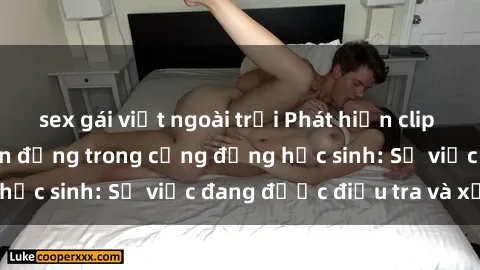 sex gái việt ngoài trời Phát hiện clip sex nữ sinh gây chấn động trong cộng đồng học sinh: Sự việc đang được điều tra và xử lý