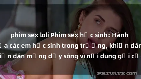 phim sex loli Phim sex học sinh: Hành động nóng bỏng của các em học sinh trong trường, khiến dân mạng dậy sóng vì nội dung gợi cảm và kích thích.