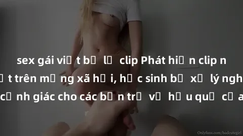 sex gái việt bị lộ clip Phát hiện clip nóng sinh viên gây sốt trên mạng xã hội, học sinh bị xử lý nghiêm ngặt. Đây là cảnh giác cho các bạn trẻ về hậu quả của việc chia sẻ thông tin trái phép trên int