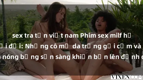 sex tra tấn việt nam Phim sex milf hấp dẫn nhất mọi thời đại: Những cô mẹ da trắng gợi cảm và nóng bỏng sẵn sàng khiến bạn lên đỉnh chỉ trong chớp mắt!