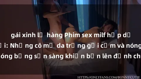 gái xinh lộ hàng Phim sex milf hấp dẫn nhất mọi thời đại: Những cô mẹ da trắng gợi cảm và nóng bỏng sẵn sàng khiến bạn lên đỉnh chỉ trong chớp mắt!