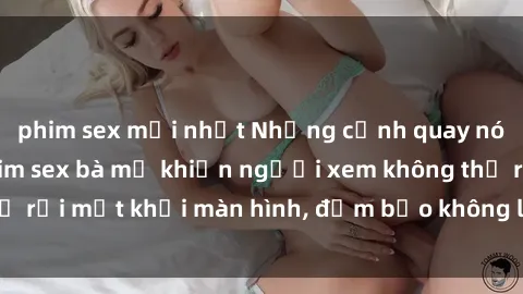 phim sex mới nhất Những cảnh quay nóng bỏng trong phim sex bà mẹ khiến người xem không thể rời mắt khỏi màn hình, đảm bảo không làm bạn thất vọng!
