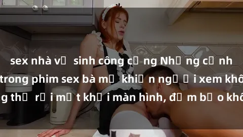 sex nhà vệ sinh công cộng Những cảnh quay nóng bỏng trong phim sex bà mẹ khiến người xem không thể rời mắt khỏi màn hình, đảm bảo không làm bạn thất vọng!