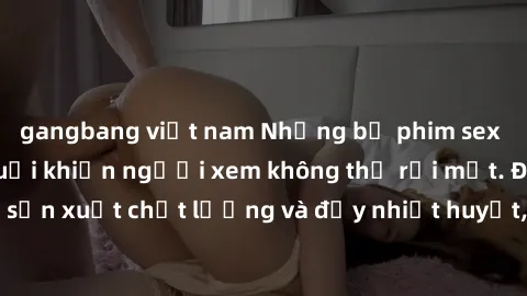 gangbang việt nam Những bộ phim sex của phụ nữ lớn tuổi khiến người xem không thể rời mắt. Được sản xuất chất lượng và đầy nhiệt huyết, đáng xem và trải nghiệm.