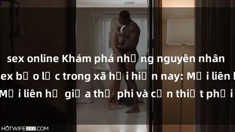 sex online Khám phá những nguyên nhân và hậu quả của sex bạo lực trong xã hội hiện nay: Mối liên hệ giữa thị phi và cần thiết phải ngăn chặn.