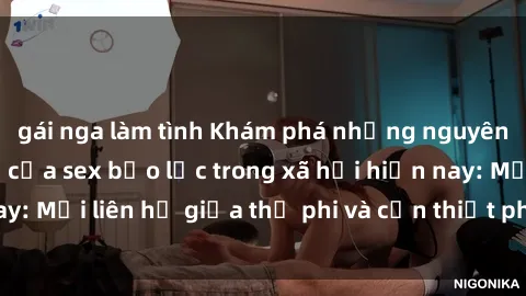 gái nga làm tình Khám phá những nguyên nhân và hậu quả của sex bạo lực trong xã hội hiện nay: Mối liên hệ giữa thị phi và cần thiết phải ngăn chặn.