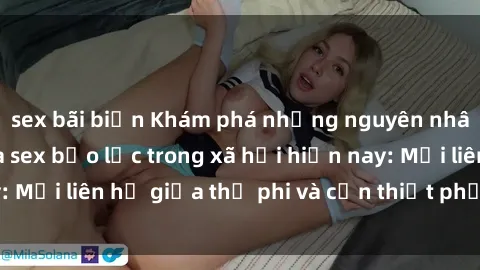 sex bãi biển Khám phá những nguyên nhân và hậu quả của sex bạo lực trong xã hội hiện nay: Mối liên hệ giữa thị phi và cần thiết phải ngăn chặn.
