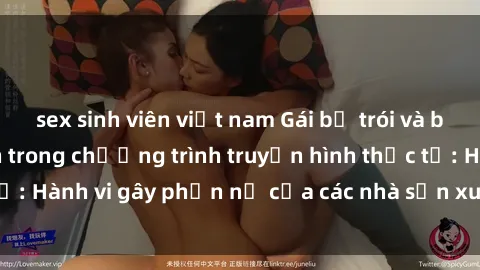 sex sinh viên việt nam Gái bị trói và bị ép buộc làm tình trong chương trình truyền hình thực tế: Hành vi gây phẫn nộ của các nhà sản xuất và người xem.