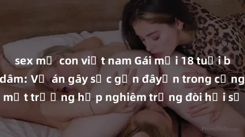 sex mẹ con việt nam Gái mới 18 tuổi bị trói và bị hiếp dâm: Vụ án gây sốc gần đâyến trong cộng đồng. Đây là một trường hợp nghiêm trọng đòi hỏi sự can thiệp mạnh mẽ từ phía công lý.